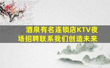 酒泉有名连锁店KTV夜场招聘联系我们创造未来